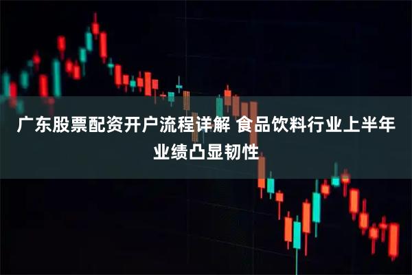 广东股票配资开户流程详解 食品饮料行业上半年业绩凸显韧性