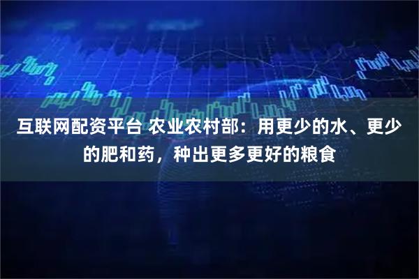 互联网配资平台 农业农村部：用更少的水、更少的肥和药，种出更多更好的粮食