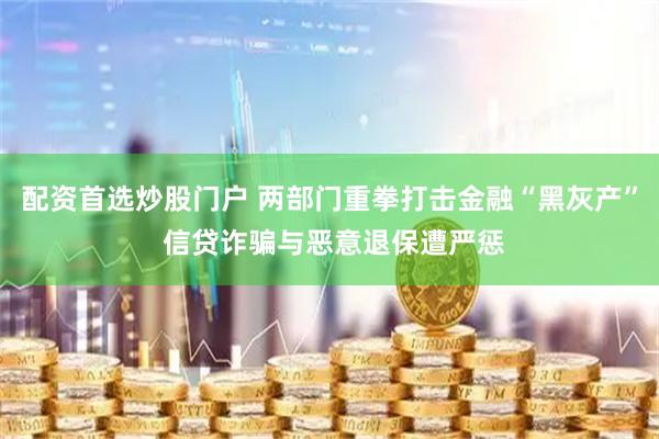 配资首选炒股门户 两部门重拳打击金融“黑灰产” 信贷诈骗与恶意退保遭严惩