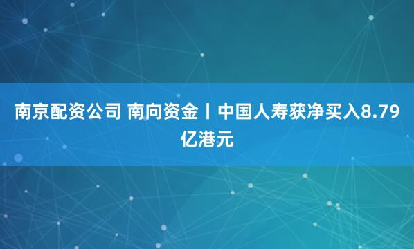 南京配资公司 南向资金丨中国人寿获净买入8.79亿港元