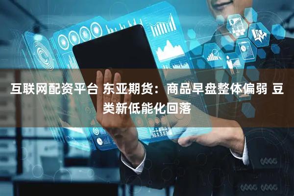互联网配资平台 东亚期货：商品早盘整体偏弱 豆类新低能化回落