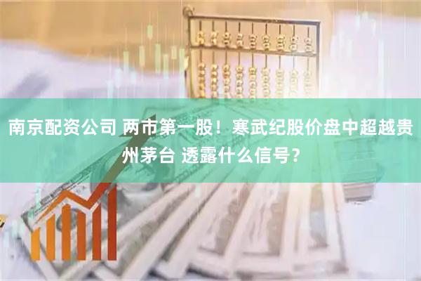 南京配资公司 两市第一股！寒武纪股价盘中超越贵州茅台 透露什么信号？