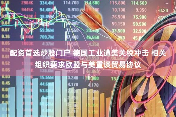 配资首选炒股门户 德国工业遭美关税冲击 相关组织要求欧盟与美重谈贸易协议