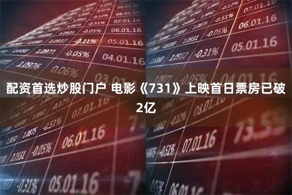 配资首选炒股门户 电影《731》上映首日票房已破2亿