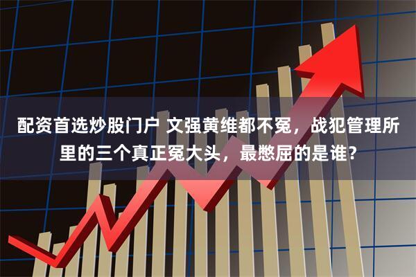 配资首选炒股门户 文强黄维都不冤，战犯管理所里的三个真正冤大头，最憋屈的是谁？