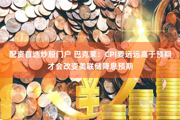 配资首选炒股门户 巴克莱：CPI要远远高于预期才会改变美联储降息预期