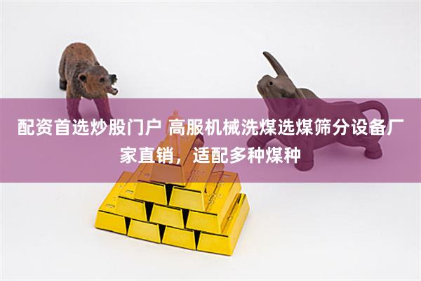 配资首选炒股门户 高服机械洗煤选煤筛分设备厂家直销，适配多种煤种