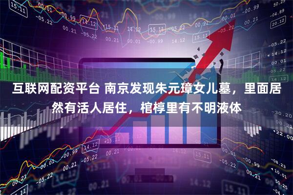 互联网配资平台 南京发现朱元璋女儿墓，里面居然有活人居住，棺椁里有不明液体