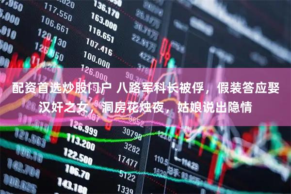 配资首选炒股门户 八路军科长被俘，假装答应娶汉奸之女，洞房花烛夜，姑娘说出隐情