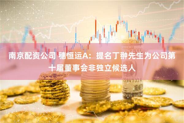 南京配资公司 穗恒运A：提名丁翀先生为公司第十届董事会非独立候选人