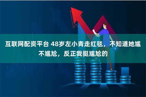 互联网配资平台 48岁左小青走红毯，不知道她尴不尴尬，反正我挺尴尬的