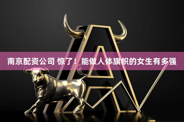 南京配资公司 惊了！能做人体旗帜的女生有多强