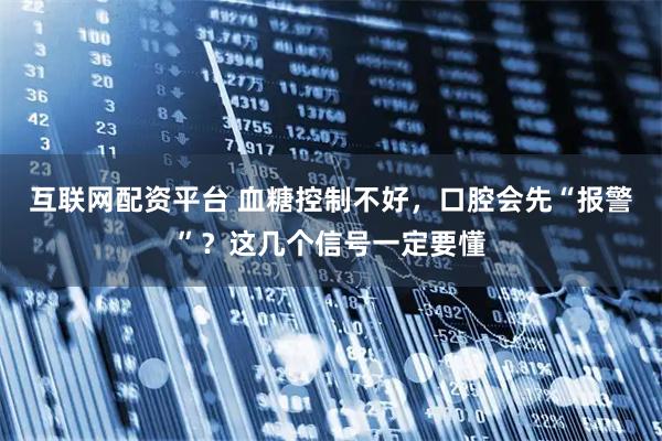互联网配资平台 血糖控制不好，口腔会先“报警”？这几个信号一定要懂