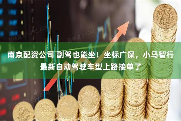 南京配资公司 副驾也能坐！坐标广深，小马智行最新自动驾驶车型上路接单了