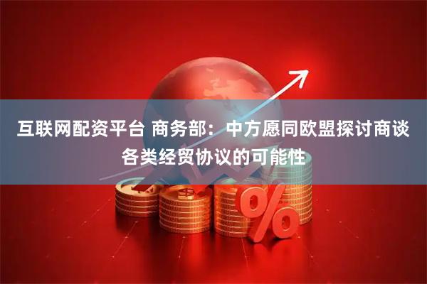 互联网配资平台 商务部：中方愿同欧盟探讨商谈各类经贸协议的可能性