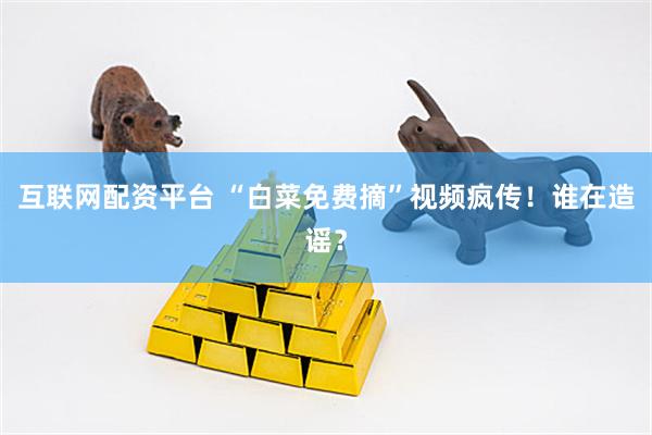 互联网配资平台 “白菜免费摘”视频疯传！谁在造谣？