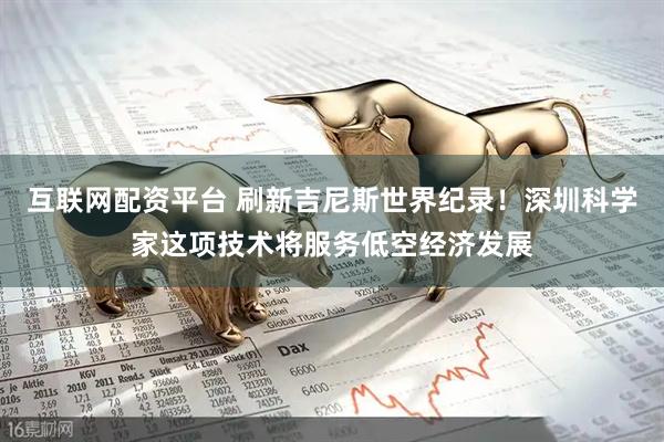 互联网配资平台 刷新吉尼斯世界纪录！深圳科学家这项技术将服务低空经济发展