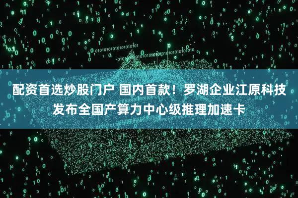 配资首选炒股门户 国内首款！罗湖企业江原科技发布全国产算力中心级推理加速卡