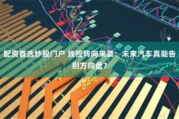 配资首选炒股门户 线控转向来袭：未来汽车真能告别方向盘？