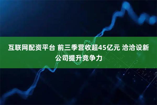 互联网配资平台 前三季营收超45亿元 洽洽设新公司提升竞争力