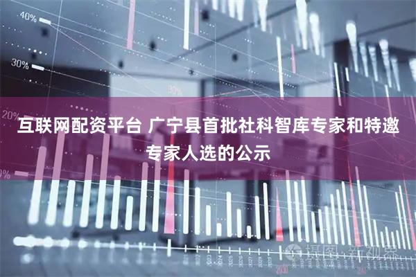 互联网配资平台 广宁县首批社科智库专家和特邀专家人选的公示