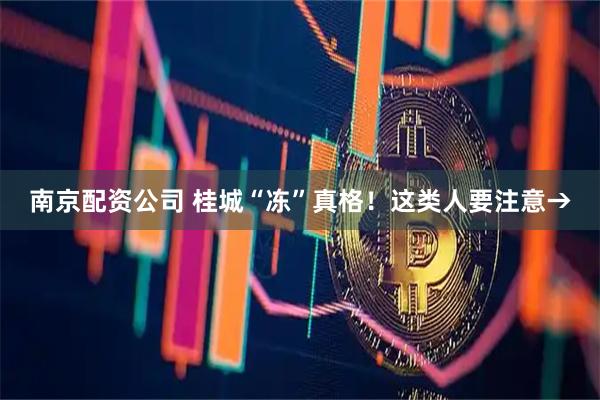 南京配资公司 桂城“冻”真格！这类人要注意→