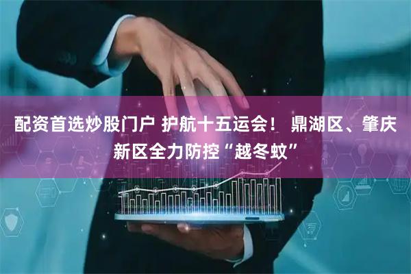 配资首选炒股门户 护航十五运会！ 鼎湖区、肇庆新区全力防控“越冬蚊”
