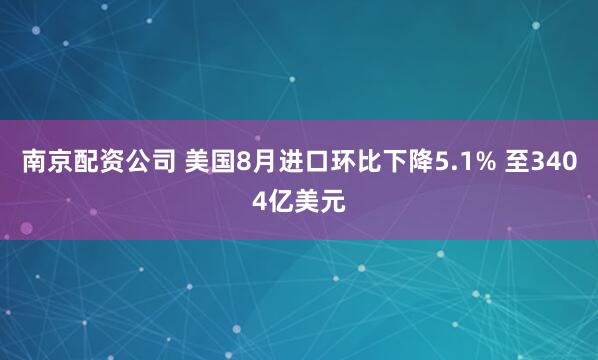 南京配资公司 美国8月进口环比下降5.1% 至3404亿美元