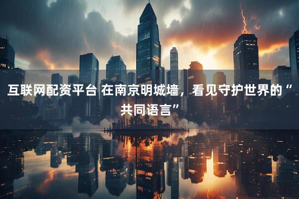 互联网配资平台 在南京明城墙，看见守护世界的“共同语言”
