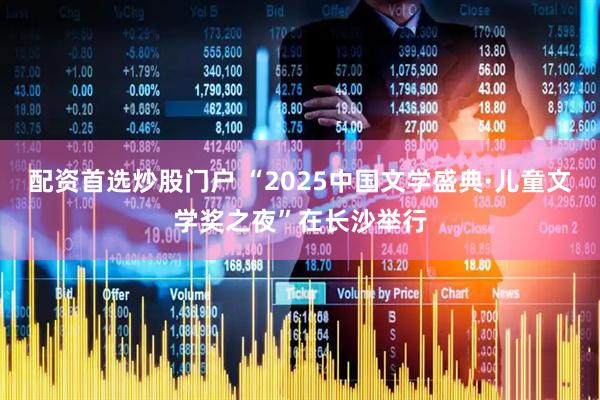 配资首选炒股门户 “2025中国文学盛典·儿童文学奖之夜”在长沙举行