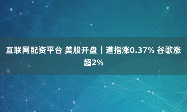 互联网配资平台 美股开盘｜道指涨0.37% 谷歌涨超2%