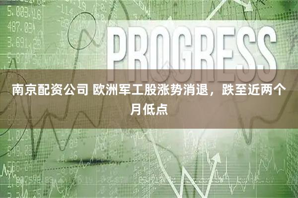 南京配资公司 欧洲军工股涨势消退，跌至近两个月低点
