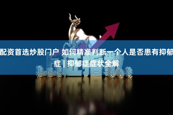 配资首选炒股门户 如何精准判断一个人是否患有抑郁症 | 抑郁症症状全解
