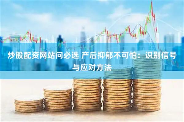 炒股配资网站问必选 产后抑郁不可怕：识别信号与应对方法