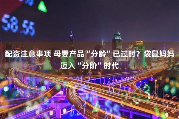配资注意事项 母婴产品“分龄”已过时？袋鼠妈妈迈入“分阶”时代