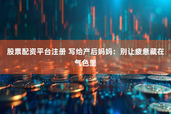 股票配资平台注册 写给产后妈妈：别让疲惫藏在气色里