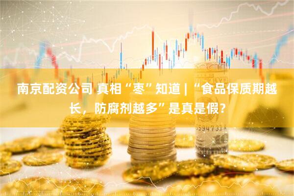 南京配资公司 真相“枣”知道 | “食品保质期越长，防腐剂越多”是真是假？