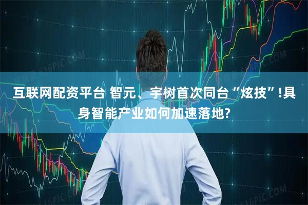互联网配资平台 智元、宇树首次同台“炫技”!具身智能产业如何加速落地?