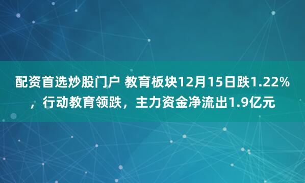 配资首选炒股门户 教育板块12月15日跌1.22%，行动教育领跌，主力资金净流出1.9亿元