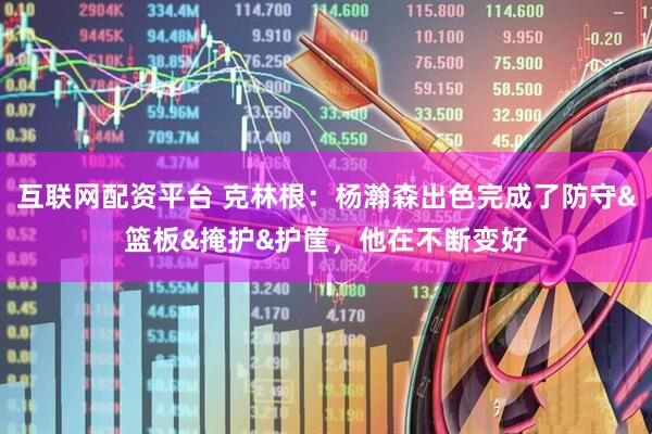 互联网配资平台 克林根：杨瀚森出色完成了防守&篮板&掩护&护筐，他在不断变好