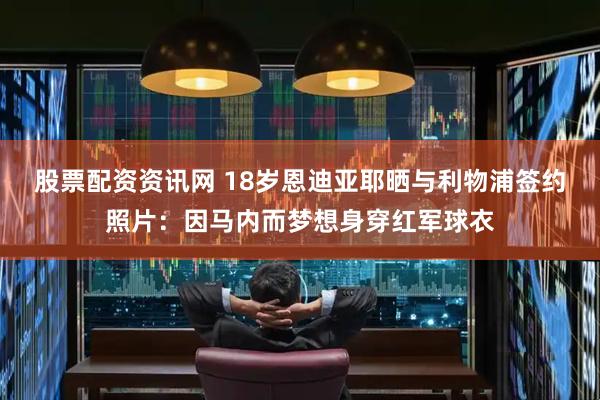 股票配资资讯网 18岁恩迪亚耶晒与利物浦签约照片：因马内而梦想身穿红军球衣
