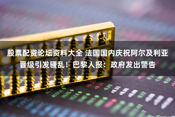 股票配资论坛资料大全 法国国内庆祝阿尔及利亚晋级引发骚乱！巴黎人报：政府发出警告