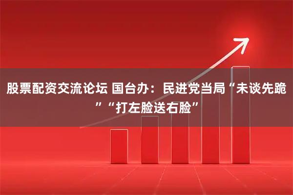 股票配资交流论坛 国台办：民进党当局“未谈先跪”“打左脸送右脸”