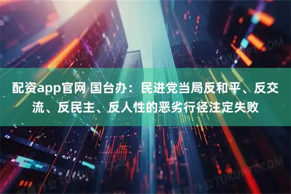 配资app官网 国台办：民进党当局反和平、反交流、反民主、反人性的恶劣行径注定失败