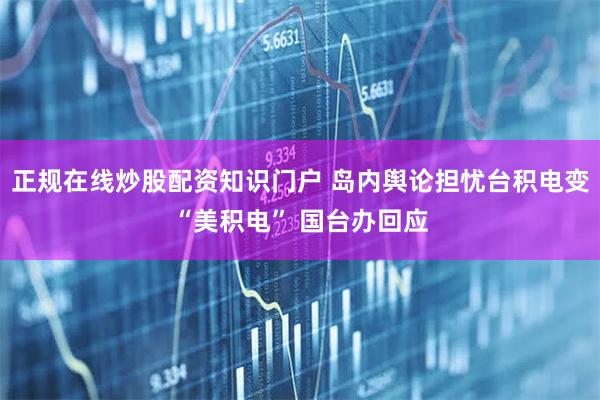 正规在线炒股配资知识门户 岛内舆论担忧台积电变“美积电” 国台办回应