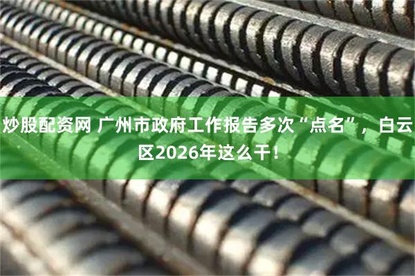 炒股配资网 广州市政府工作报告多次“点名”，白云区2026年这么干！