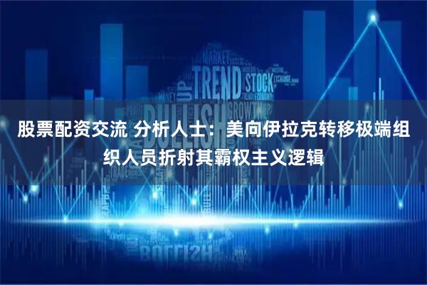 股票配资交流 分析人士：美向伊拉克转移极端组织人员折射其霸权主义逻辑
