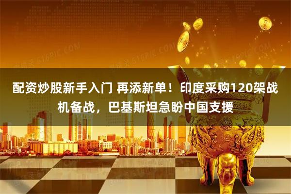 配资炒股新手入门 再添新单！印度采购120架战机备战，巴基斯坦急盼中国支援