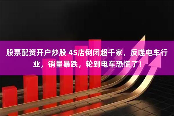 股票配资开户炒股 4S店倒闭超千家，反噬电车行业，销量暴跌，轮到电车恐慌了！