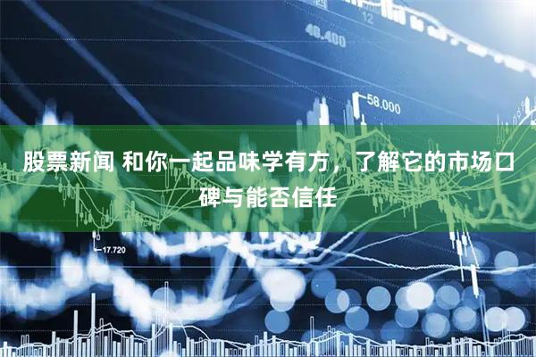 股票新闻 和你一起品味学有方，了解它的市场口碑与能否信任
